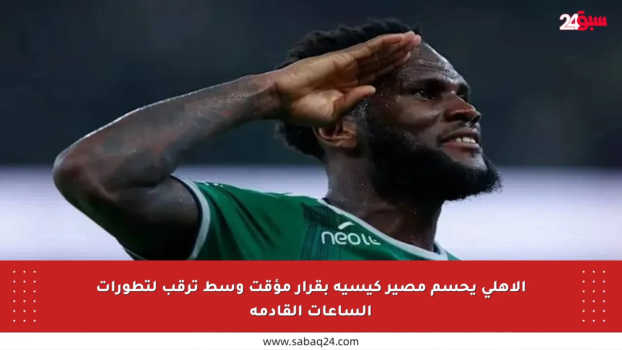 الأهلي يحسم مصير كيسيه بقرار مؤقت وسط ترقب لتطورات الساعات القادمة